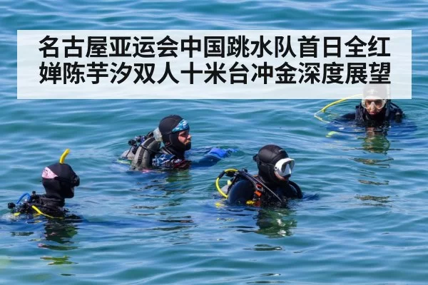 名古屋亚运会中国跳水队首日全红婵陈芋汐双人十米台冲金深度展望