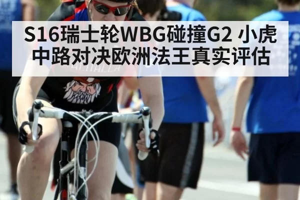 S16瑞士轮WBG碰撞G2 小虎中路对决欧洲法王真实评估