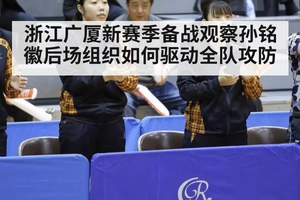 浙江广厦新赛季备战观察孙铭徽后场组织如何驱动全队攻防