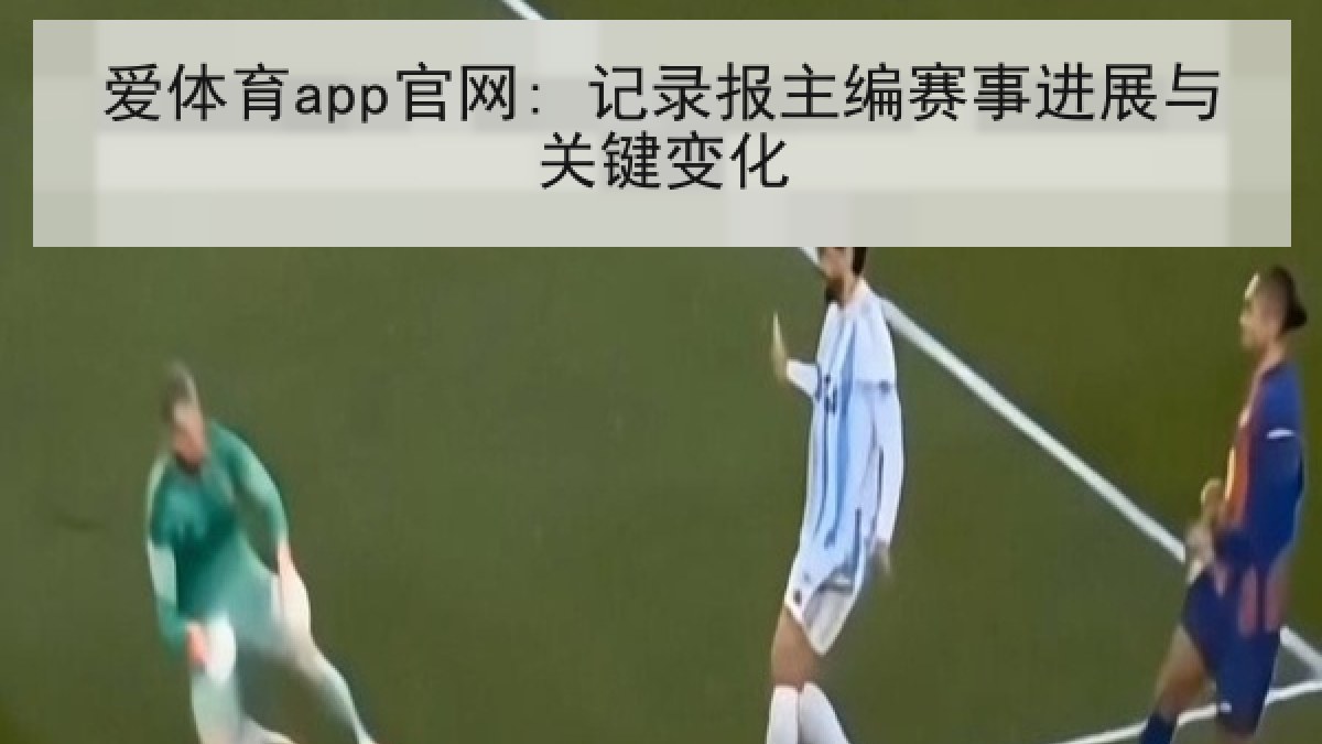 爱体育app官网: 记录报主编赛事进展与关键变化 爱体育app官网: 记录报主编赛事进展与关键变化