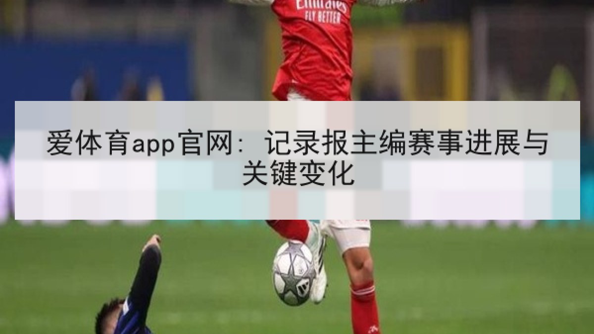 爱体育app官网: 记录报主编赛事进展与关键变化 爱体育app官网: 记录报主编赛事进展与关键变化